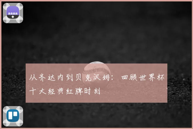 从齐达内到贝克汉姆：回顾世界杯十大经典红牌时刻