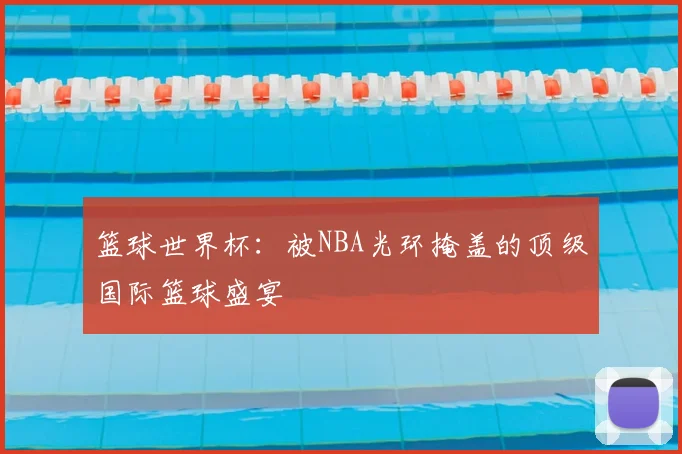 篮球世界杯：被NBA光环掩盖的顶级国际篮球盛宴