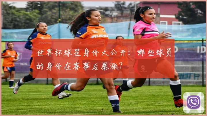世界杯球星身价大公开：哪些球员的身价在赛事后暴涨？
