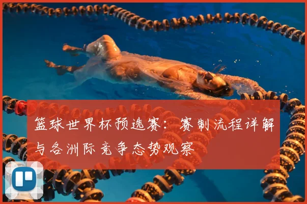 篮球世界杯预选赛：赛制流程详解与各洲际竞争态势观察