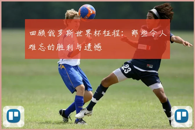 回顾俄罗斯世界杯征程：那些令人难忘的胜利与遗憾