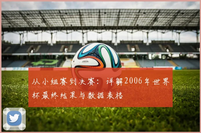 从小组赛到决赛:详解2006年世界杯最终结果与数据表格