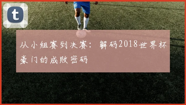 从小组赛到决赛:解码2018世界杯豪门的成败密码