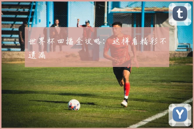 世界杯回播全攻略:这样看精彩不遗漏