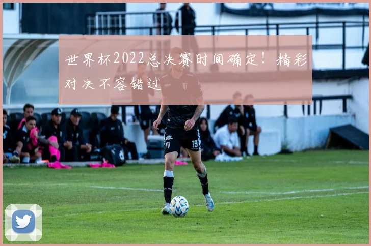 世界杯2022总决赛时间确定!精彩对决不容错过