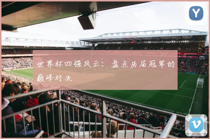世界杯四强风云:盘点历届冠军的巅峰对决