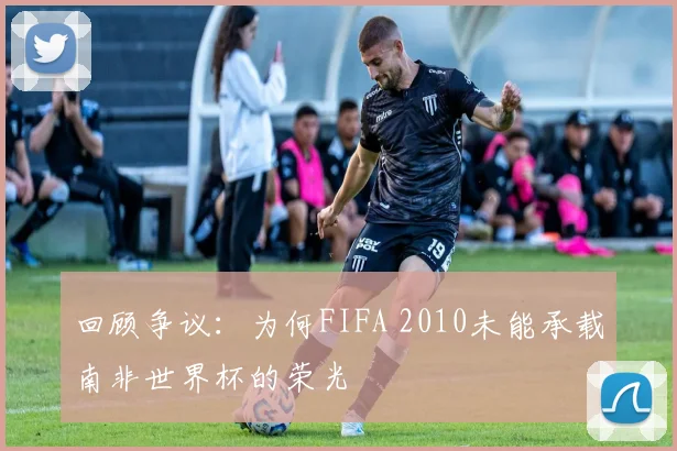 回顾争议:为何FIFA 2010未能承载南非世界杯的荣光