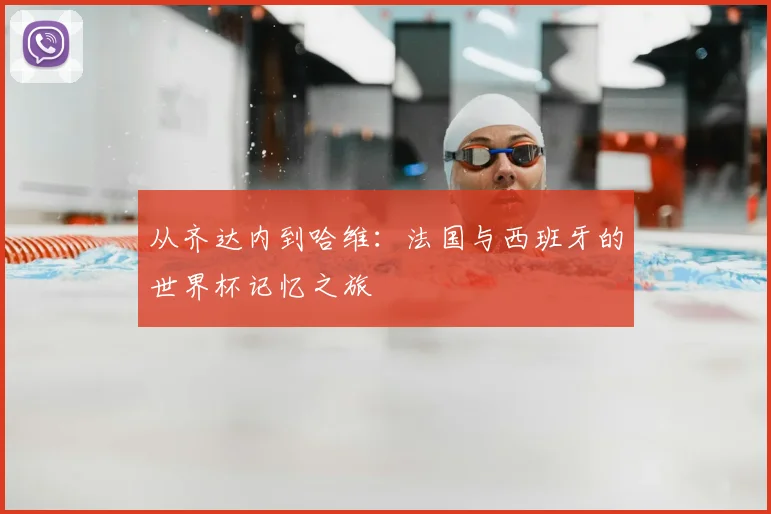 从齐达内到哈维：法国与西班牙的世界杯记忆之旅