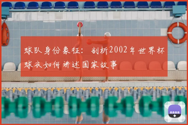 球队身份象征：剖析2002年世界杯球衣如何讲述国家故事