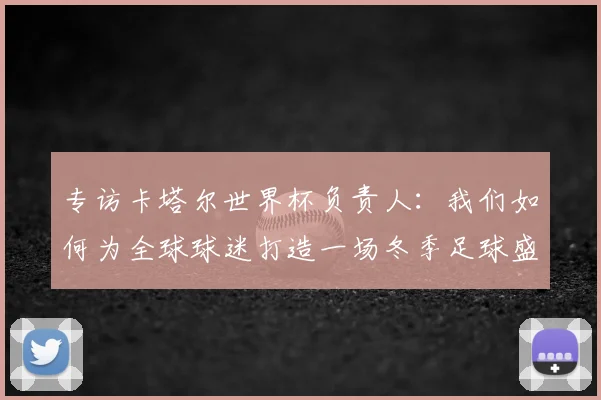 专访卡塔尔世界杯负责人：我们如何为全球球迷打造一场冬季足球盛宴