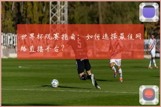 世界杯观赛指南:如何选择最佳网络直播平台?