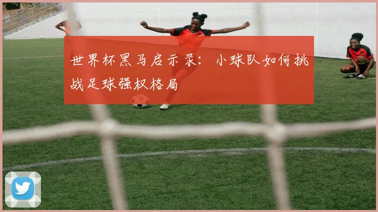 世界杯黑马启示录:小球队如何挑战足球强权格局