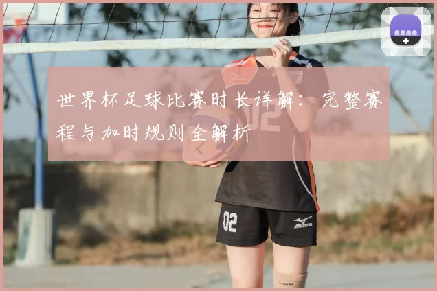 世界杯足球比赛时长详解:完整赛程与加时规则全解析