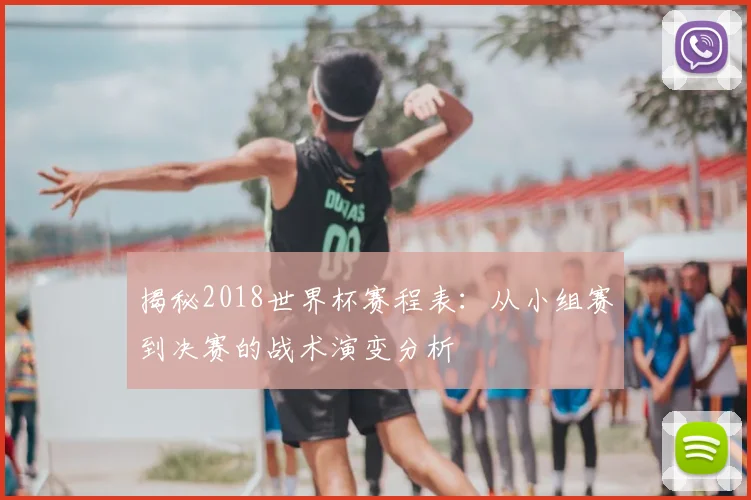 揭秘2018世界杯赛程表:从小组赛到决赛的战术演变分析