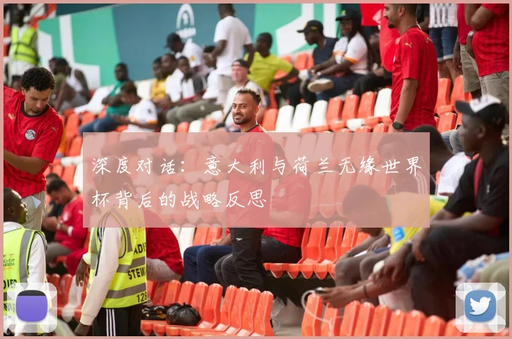 深度对话:意大利与荷兰无缘世界杯背后的战略反思