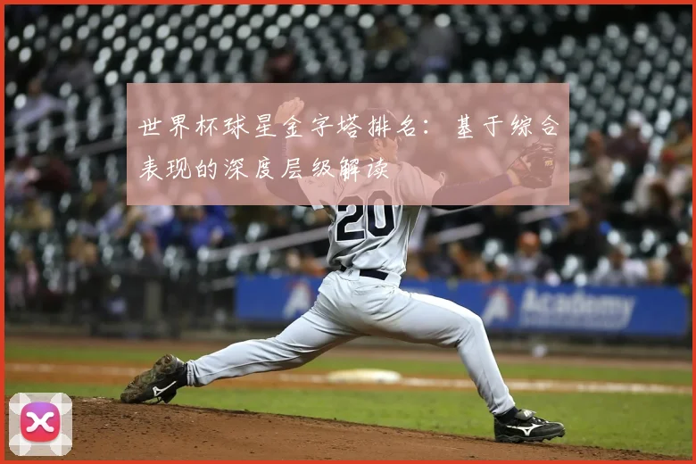 世界杯球星金字塔排名：基于综合表现的深度层级解读