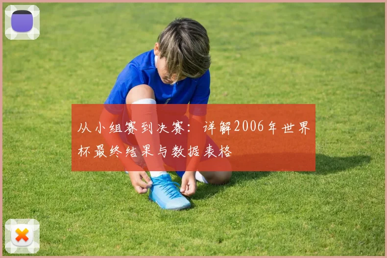 从小组赛到决赛:详解2006年世界杯最终结果与数据表格
