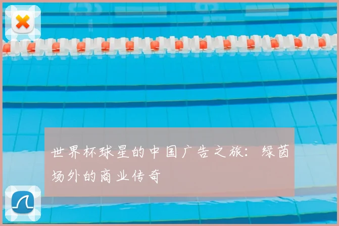 世界杯球星的中国广告之旅：绿茵场外的商业传奇