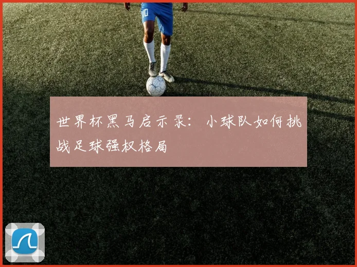 世界杯黑马启示录:小球队如何挑战足球强权格局