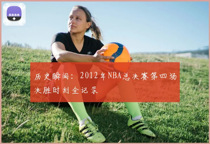 历史瞬间：2012年NBA总决赛第四场决胜时刻全记录