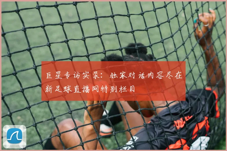 巨星专访实录：独家对话内容尽在新足球直播网特别栏目