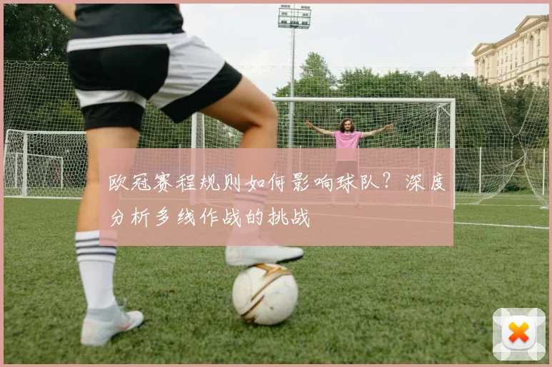 欧冠赛程规则如何影响球队？深度分析多线作战的挑战
