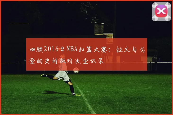 回顾2016年NBA扣篮大赛：拉文与戈登的史诗级对决全记录