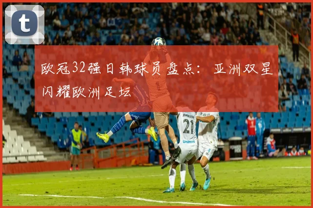 欧冠32强日韩球员盘点：亚洲双星闪耀欧洲足坛