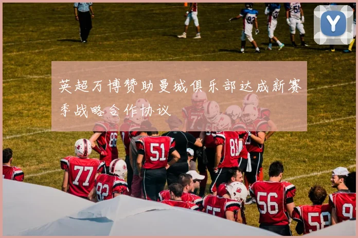 英超万博赞助曼城俱乐部达成新赛季战略合作协议