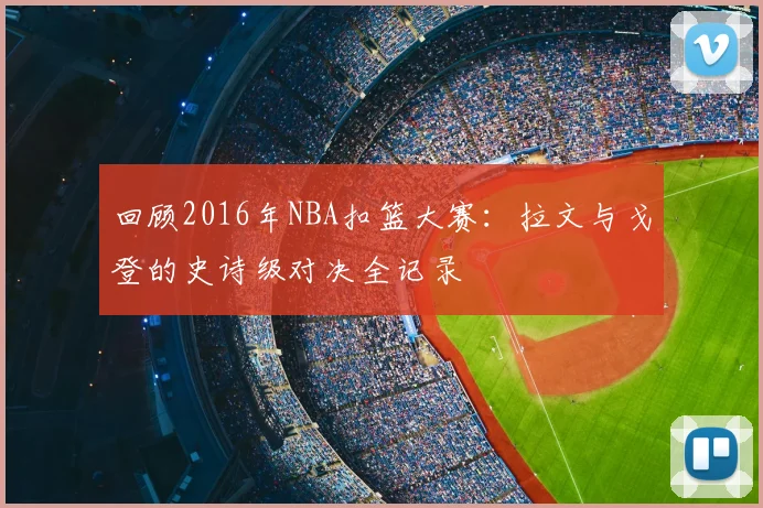 回顾2016年NBA扣篮大赛：拉文与戈登的史诗级对决全记录
