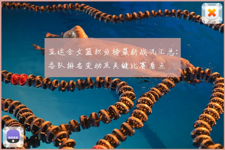 亚运会女篮积分榜最新战况汇总：各队排名变动及关键比赛看点