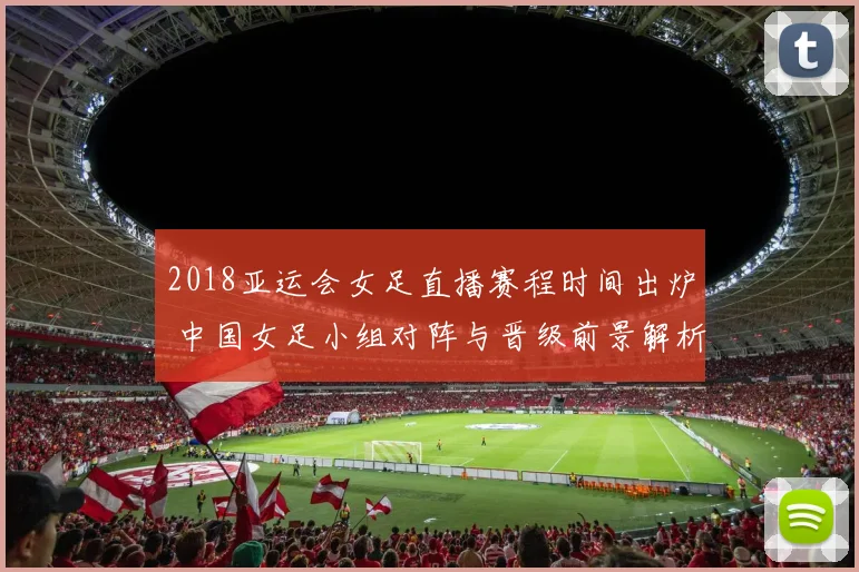 2018亚运会女足直播赛程时间出炉 中国女足小组对阵与晋级前景解析