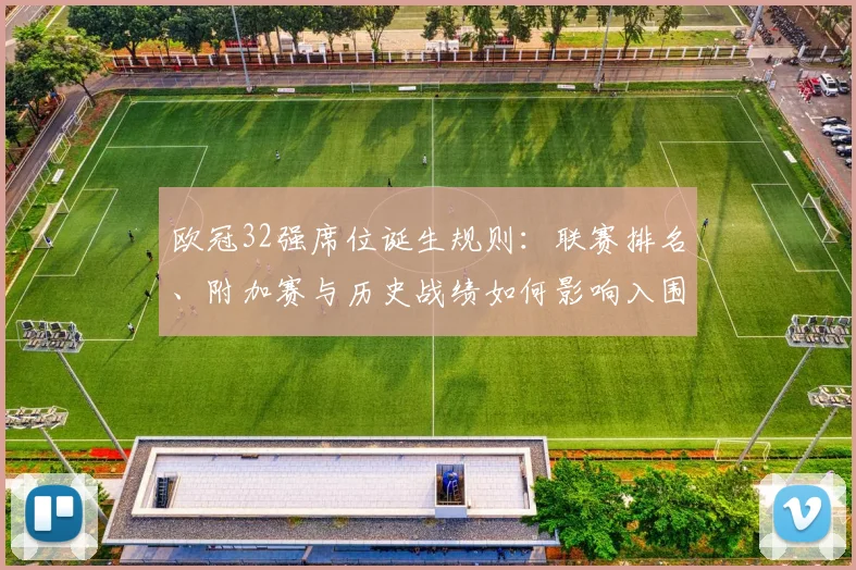 欧冠32强席位诞生规则：联赛排名、附加赛与历史战绩如何影响入围？
